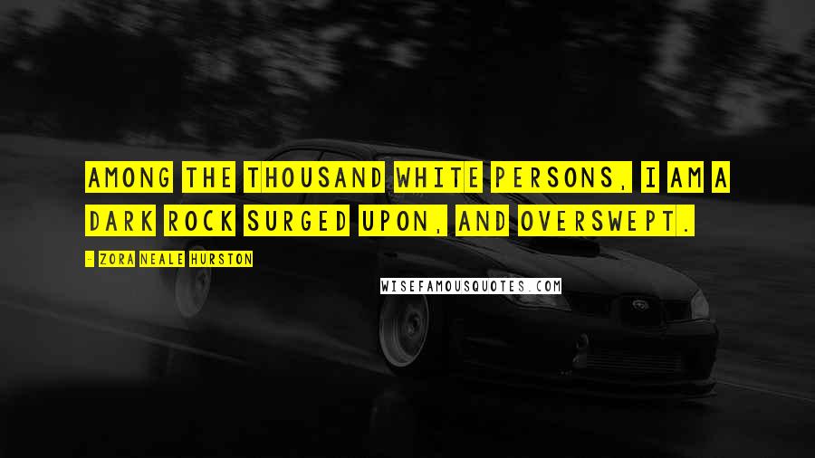 Zora Neale Hurston Quotes: Among the thousand white persons, I am a dark rock surged upon, and overswept.