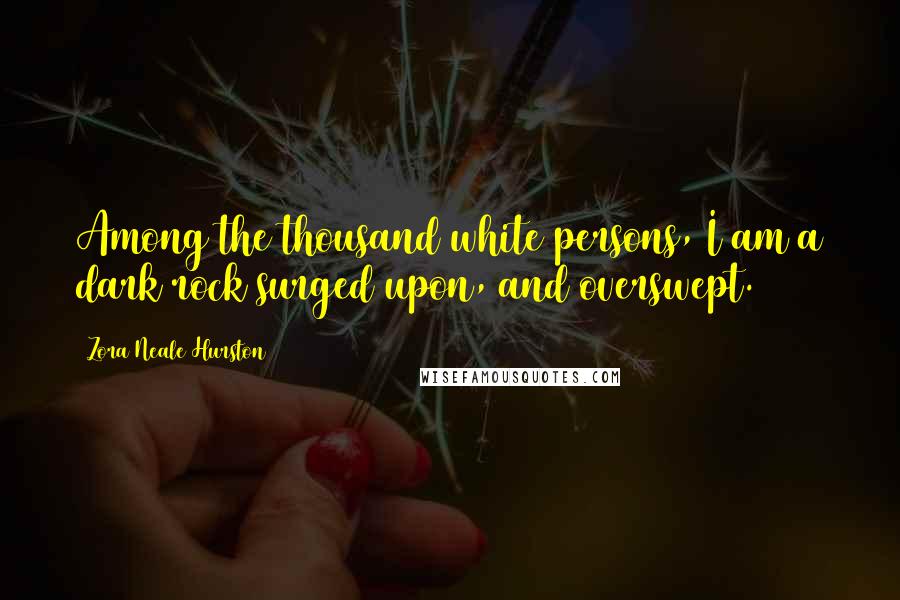 Zora Neale Hurston Quotes: Among the thousand white persons, I am a dark rock surged upon, and overswept.