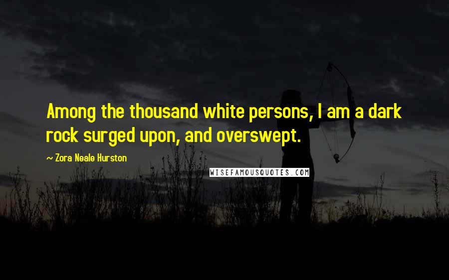 Zora Neale Hurston Quotes: Among the thousand white persons, I am a dark rock surged upon, and overswept.