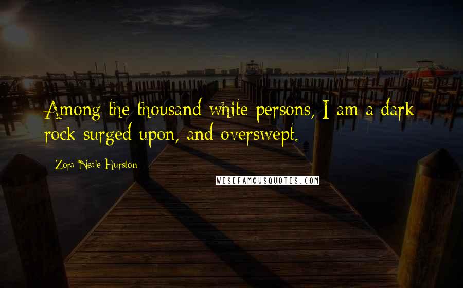 Zora Neale Hurston Quotes: Among the thousand white persons, I am a dark rock surged upon, and overswept.