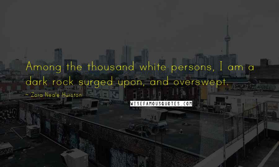 Zora Neale Hurston Quotes: Among the thousand white persons, I am a dark rock surged upon, and overswept.