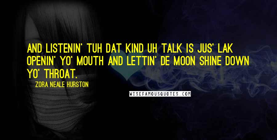 Zora Neale Hurston Quotes: And listenin' tuh dat kind uh talk is jus' lak openin' yo' mouth and lettin' de moon shine down yo' throat.