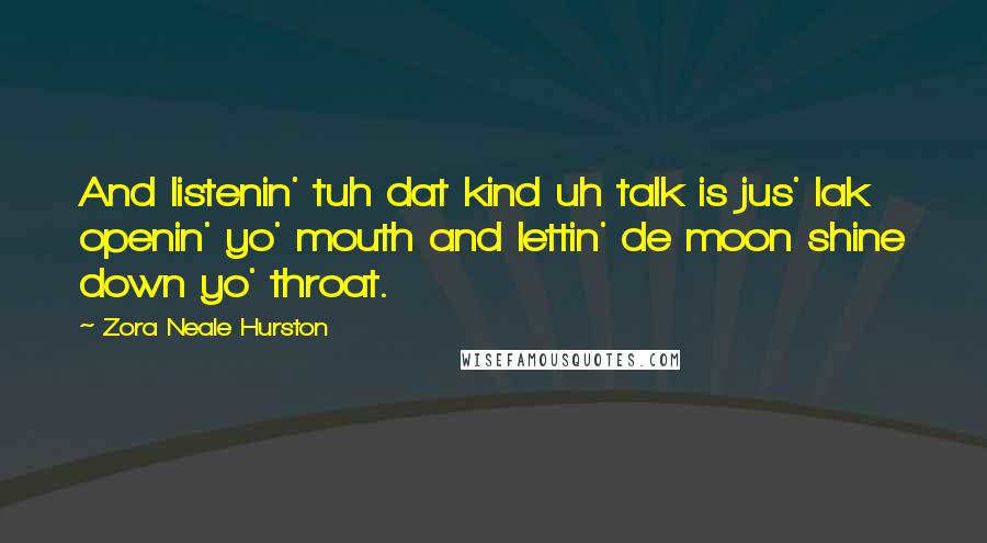 Zora Neale Hurston Quotes: And listenin' tuh dat kind uh talk is jus' lak openin' yo' mouth and lettin' de moon shine down yo' throat.