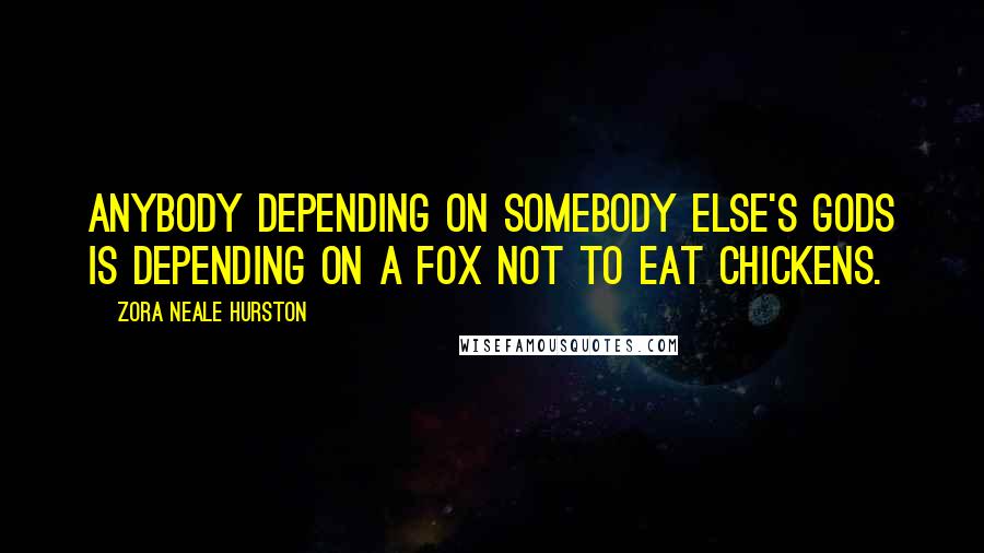 Zora Neale Hurston Quotes: Anybody depending on somebody else's gods is depending on a fox not to eat chickens.