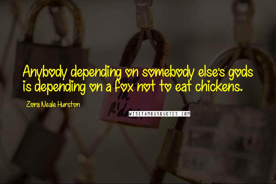 Zora Neale Hurston Quotes: Anybody depending on somebody else's gods is depending on a fox not to eat chickens.