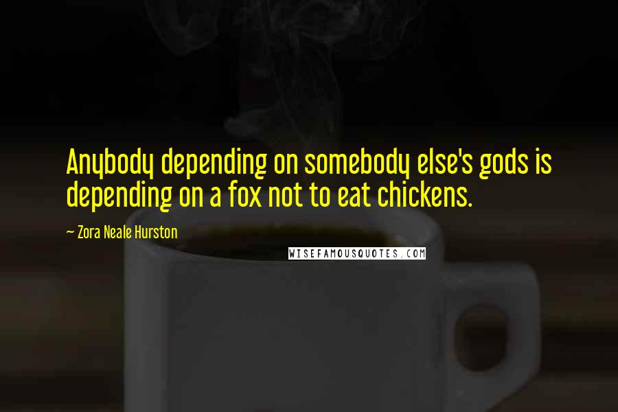 Zora Neale Hurston Quotes: Anybody depending on somebody else's gods is depending on a fox not to eat chickens.