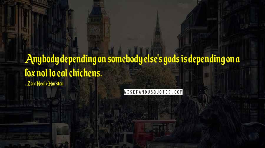 Zora Neale Hurston Quotes: Anybody depending on somebody else's gods is depending on a fox not to eat chickens.