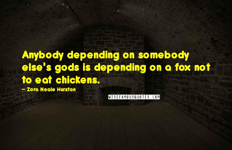 Zora Neale Hurston Quotes: Anybody depending on somebody else's gods is depending on a fox not to eat chickens.