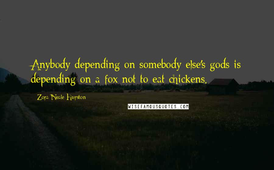 Zora Neale Hurston Quotes: Anybody depending on somebody else's gods is depending on a fox not to eat chickens.