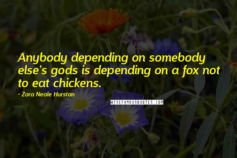 Zora Neale Hurston Quotes: Anybody depending on somebody else's gods is depending on a fox not to eat chickens.