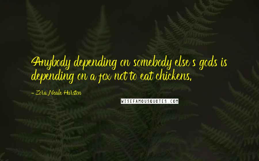 Zora Neale Hurston Quotes: Anybody depending on somebody else's gods is depending on a fox not to eat chickens.