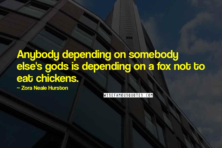 Zora Neale Hurston Quotes: Anybody depending on somebody else's gods is depending on a fox not to eat chickens.