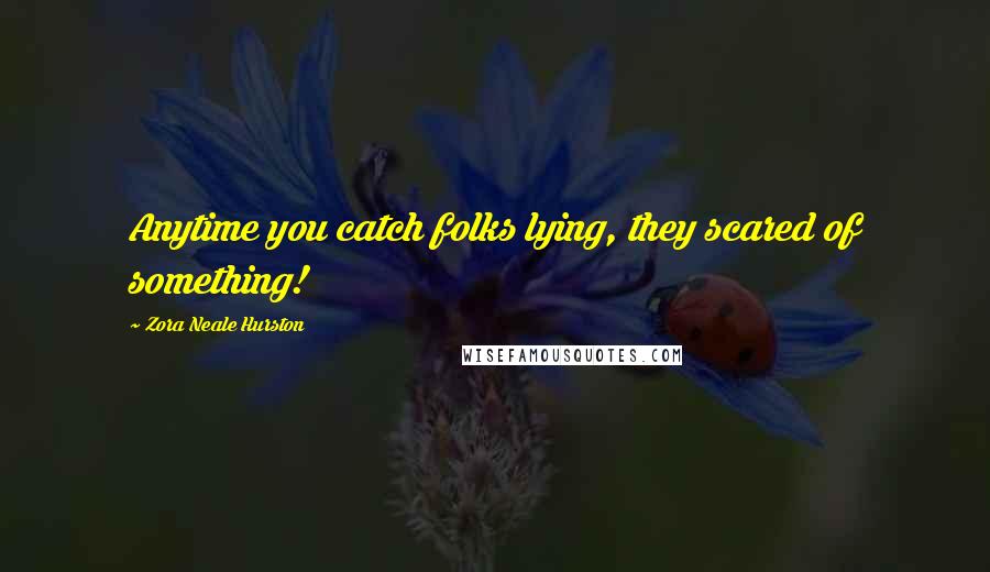 Zora Neale Hurston Quotes: Anytime you catch folks lying, they scared of something!