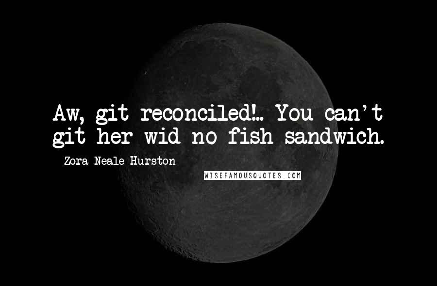 Zora Neale Hurston Quotes: Aw, git reconciled!.. You can't git her wid no fish sandwich.