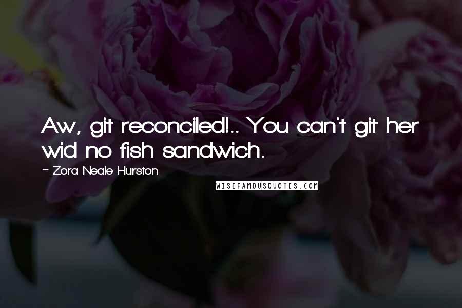 Zora Neale Hurston Quotes: Aw, git reconciled!.. You can't git her wid no fish sandwich.