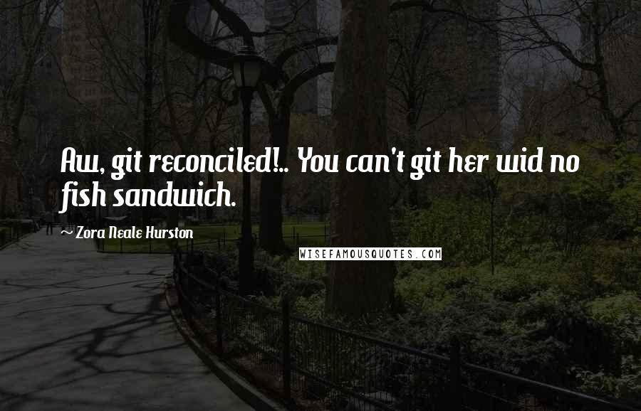 Zora Neale Hurston Quotes: Aw, git reconciled!.. You can't git her wid no fish sandwich.