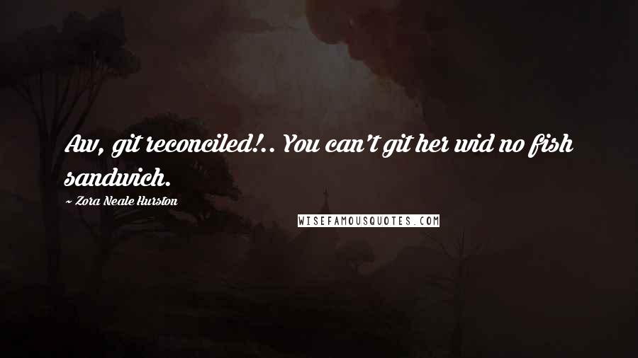 Zora Neale Hurston Quotes: Aw, git reconciled!.. You can't git her wid no fish sandwich.