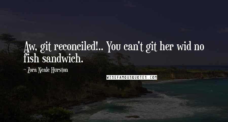 Zora Neale Hurston Quotes: Aw, git reconciled!.. You can't git her wid no fish sandwich.