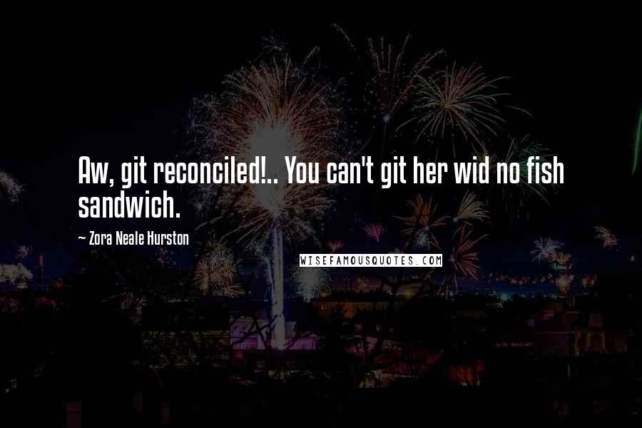 Zora Neale Hurston Quotes: Aw, git reconciled!.. You can't git her wid no fish sandwich.