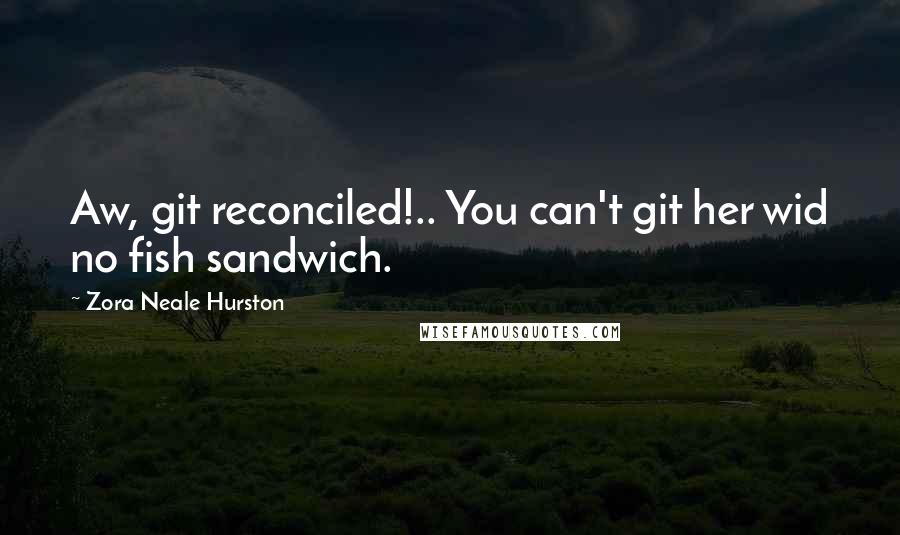 Zora Neale Hurston Quotes: Aw, git reconciled!.. You can't git her wid no fish sandwich.