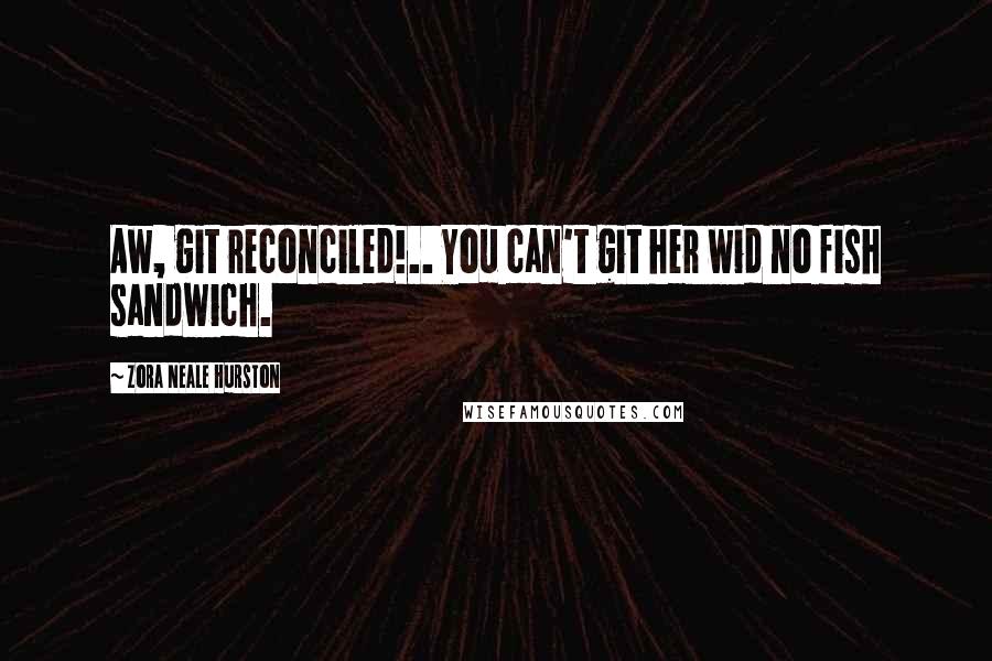 Zora Neale Hurston Quotes: Aw, git reconciled!.. You can't git her wid no fish sandwich.