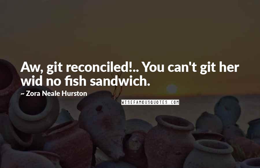 Zora Neale Hurston Quotes: Aw, git reconciled!.. You can't git her wid no fish sandwich.