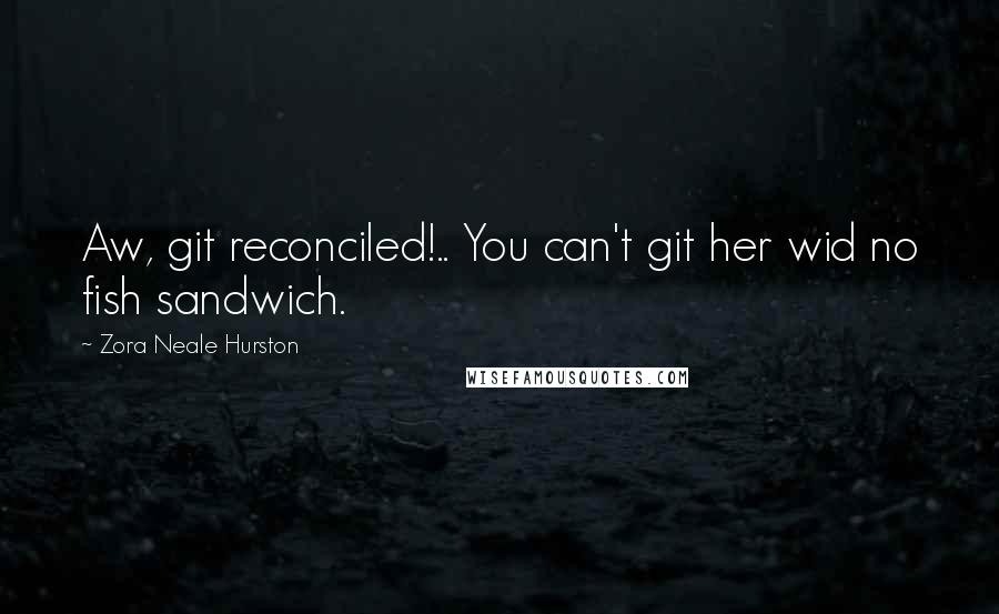 Zora Neale Hurston Quotes: Aw, git reconciled!.. You can't git her wid no fish sandwich.