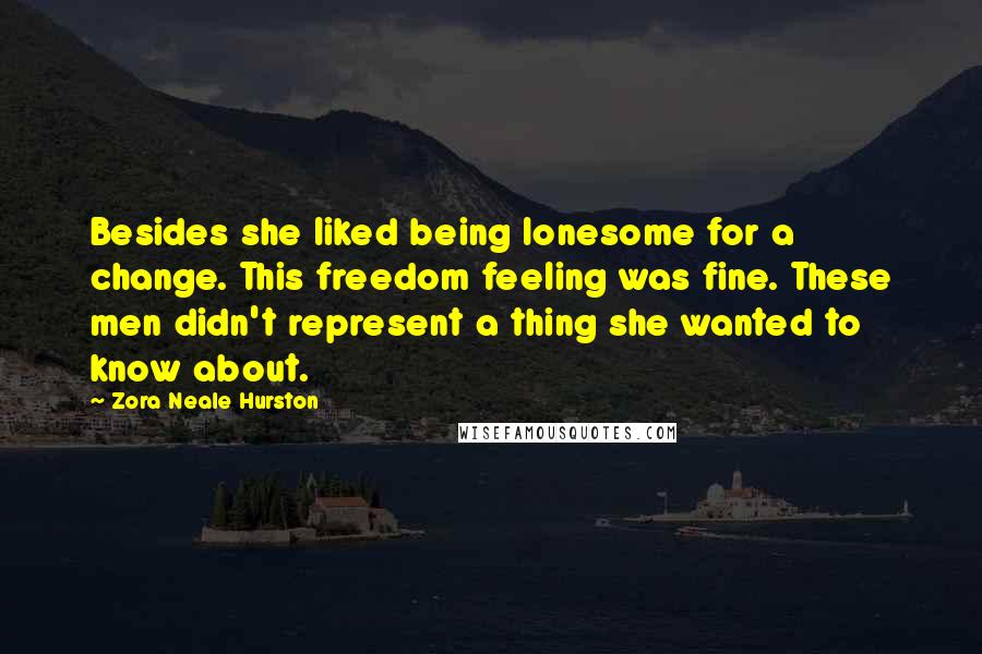 Zora Neale Hurston Quotes: Besides she liked being lonesome for a change. This freedom feeling was fine. These men didn't represent a thing she wanted to know about.