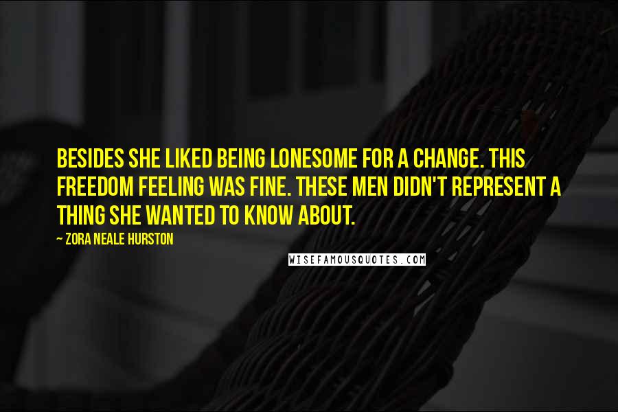 Zora Neale Hurston Quotes: Besides she liked being lonesome for a change. This freedom feeling was fine. These men didn't represent a thing she wanted to know about.