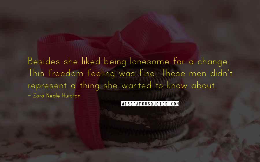 Zora Neale Hurston Quotes: Besides she liked being lonesome for a change. This freedom feeling was fine. These men didn't represent a thing she wanted to know about.