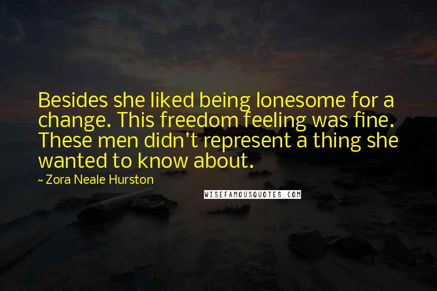 Zora Neale Hurston Quotes: Besides she liked being lonesome for a change. This freedom feeling was fine. These men didn't represent a thing she wanted to know about.