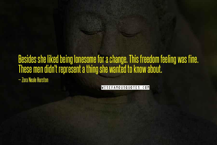 Zora Neale Hurston Quotes: Besides she liked being lonesome for a change. This freedom feeling was fine. These men didn't represent a thing she wanted to know about.