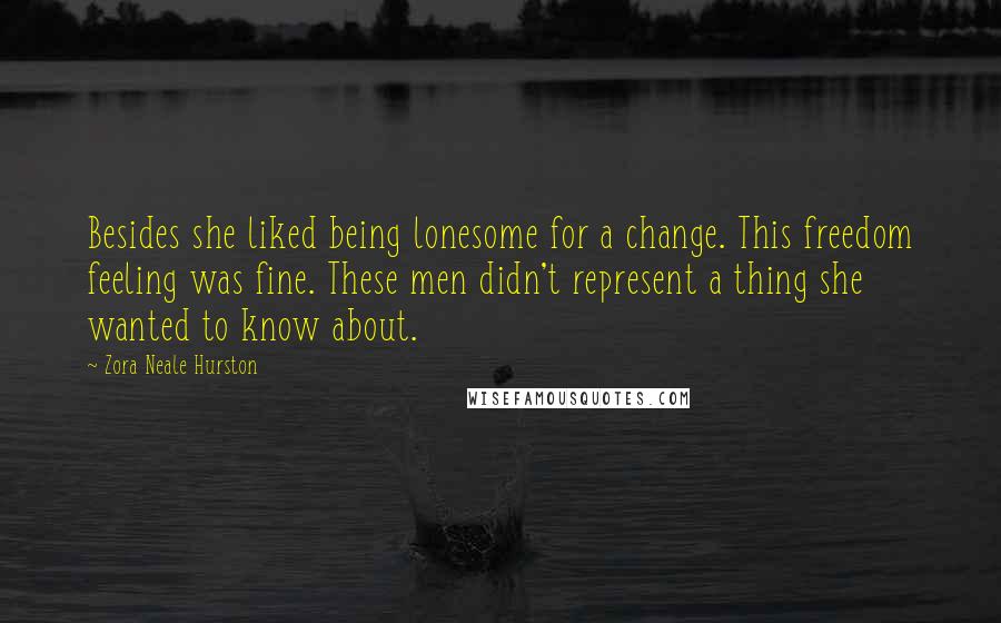 Zora Neale Hurston Quotes: Besides she liked being lonesome for a change. This freedom feeling was fine. These men didn't represent a thing she wanted to know about.