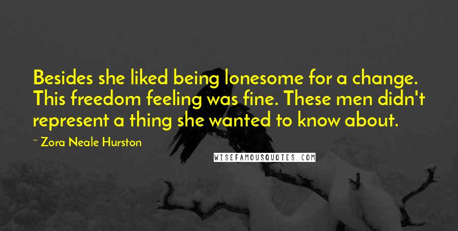 Zora Neale Hurston Quotes: Besides she liked being lonesome for a change. This freedom feeling was fine. These men didn't represent a thing she wanted to know about.