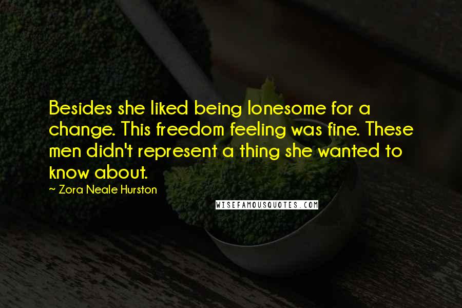 Zora Neale Hurston Quotes: Besides she liked being lonesome for a change. This freedom feeling was fine. These men didn't represent a thing she wanted to know about.