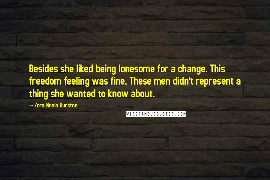 Zora Neale Hurston Quotes: Besides she liked being lonesome for a change. This freedom feeling was fine. These men didn't represent a thing she wanted to know about.