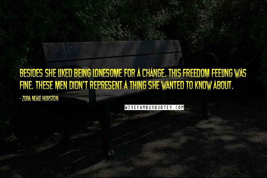 Zora Neale Hurston Quotes: Besides she liked being lonesome for a change. This freedom feeling was fine. These men didn't represent a thing she wanted to know about.