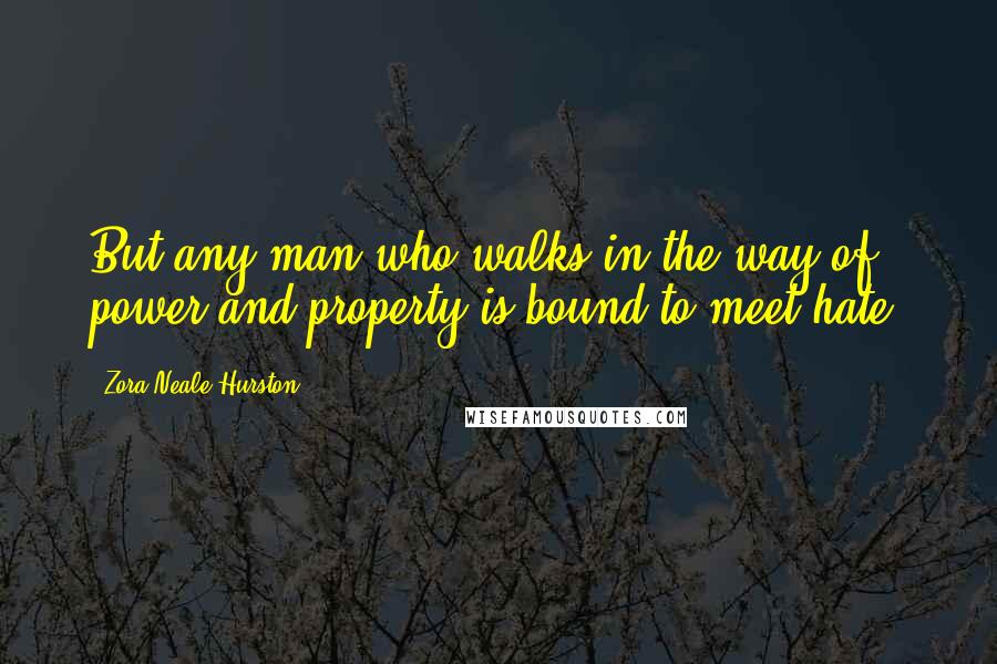 Zora Neale Hurston Quotes: But any man who walks in the way of power and property is bound to meet hate.