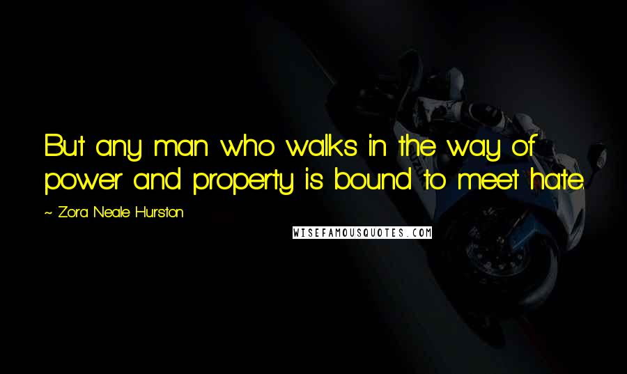 Zora Neale Hurston Quotes: But any man who walks in the way of power and property is bound to meet hate.