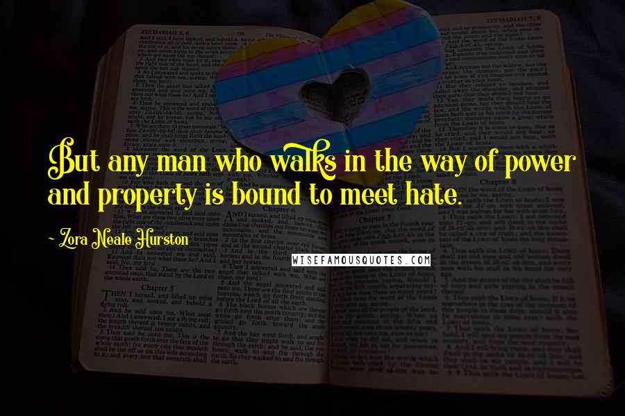 Zora Neale Hurston Quotes: But any man who walks in the way of power and property is bound to meet hate.