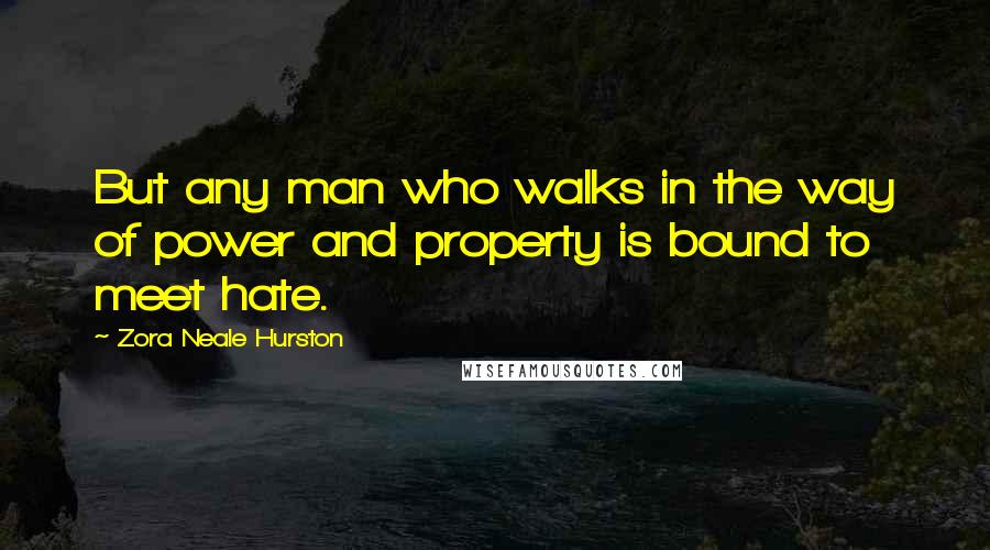 Zora Neale Hurston Quotes: But any man who walks in the way of power and property is bound to meet hate.