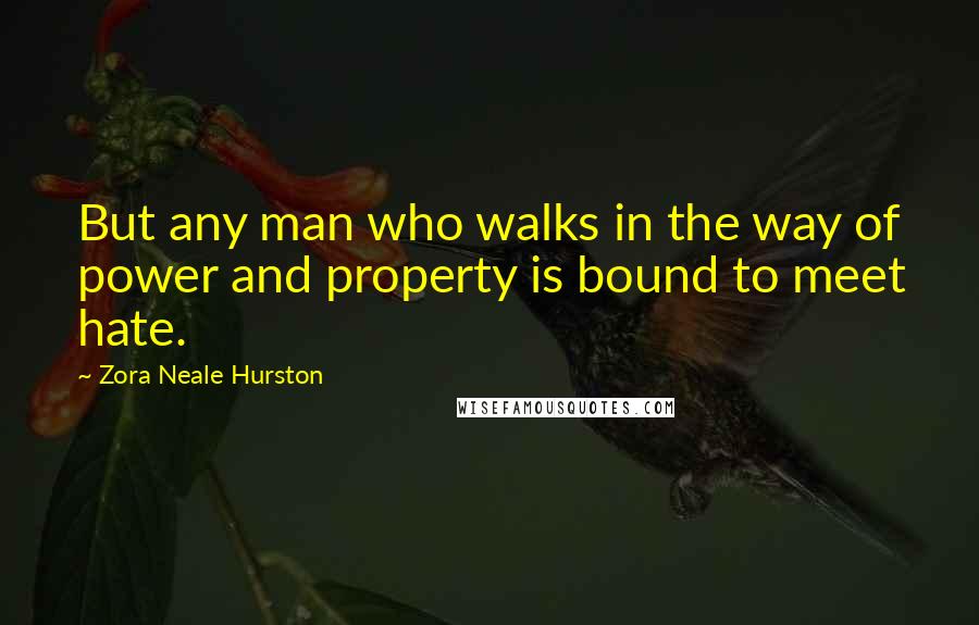 Zora Neale Hurston Quotes: But any man who walks in the way of power and property is bound to meet hate.