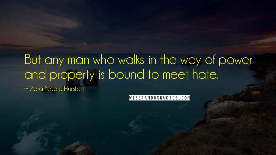 Zora Neale Hurston Quotes: But any man who walks in the way of power and property is bound to meet hate.