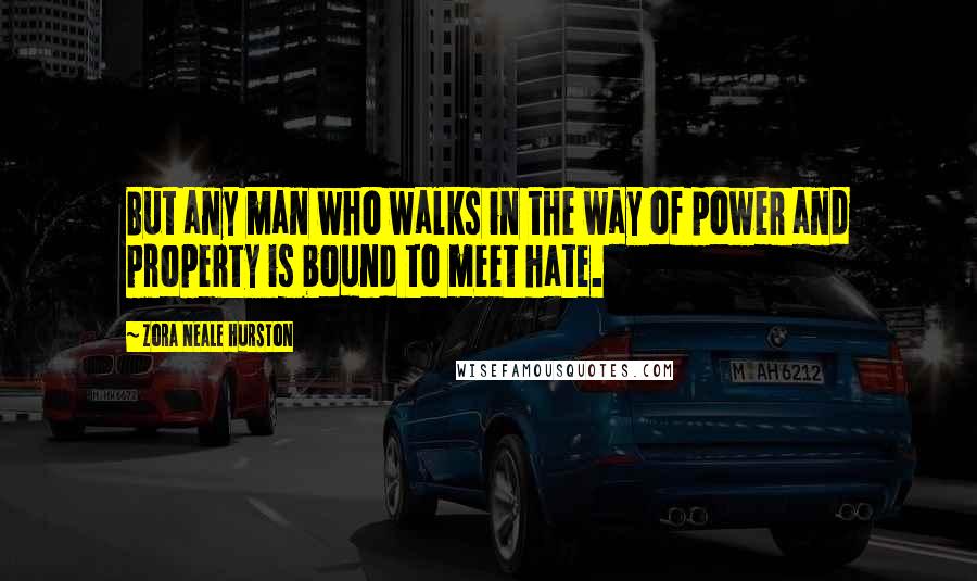 Zora Neale Hurston Quotes: But any man who walks in the way of power and property is bound to meet hate.