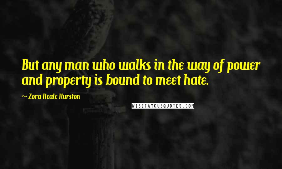 Zora Neale Hurston Quotes: But any man who walks in the way of power and property is bound to meet hate.