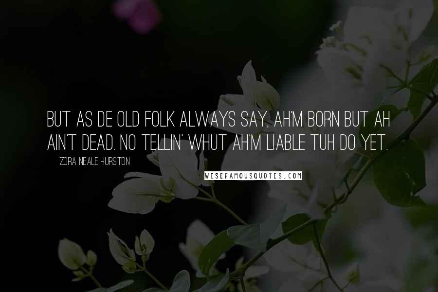 Zora Neale Hurston Quotes: But as de old folk always say, Ah'm born but Ah ain't dead. No tellin' whut Ah'm liable tuh do yet.