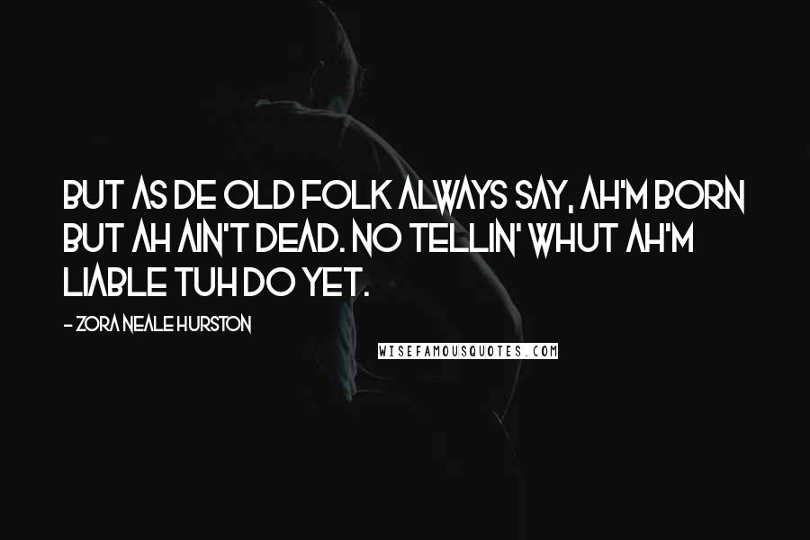 Zora Neale Hurston Quotes: But as de old folk always say, Ah'm born but Ah ain't dead. No tellin' whut Ah'm liable tuh do yet.