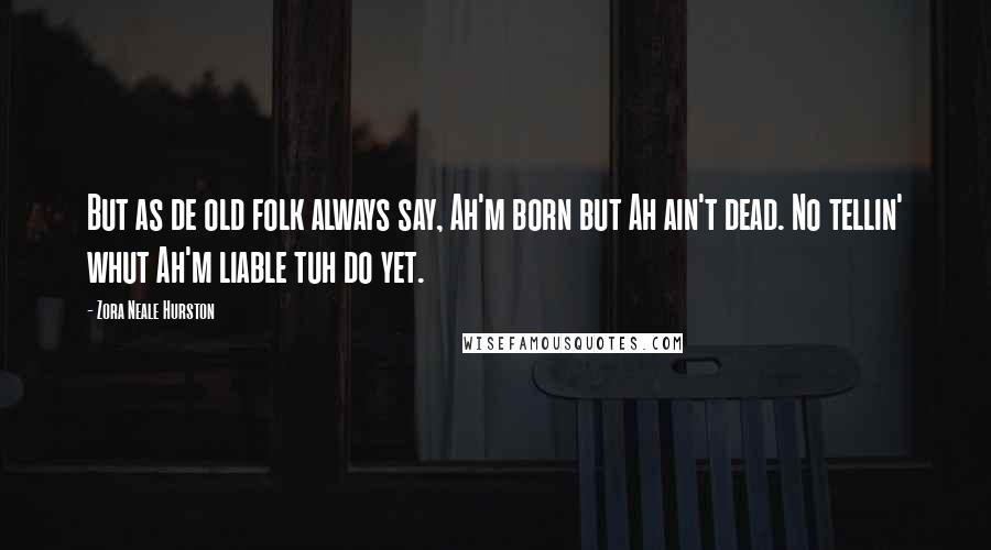 Zora Neale Hurston Quotes: But as de old folk always say, Ah'm born but Ah ain't dead. No tellin' whut Ah'm liable tuh do yet.