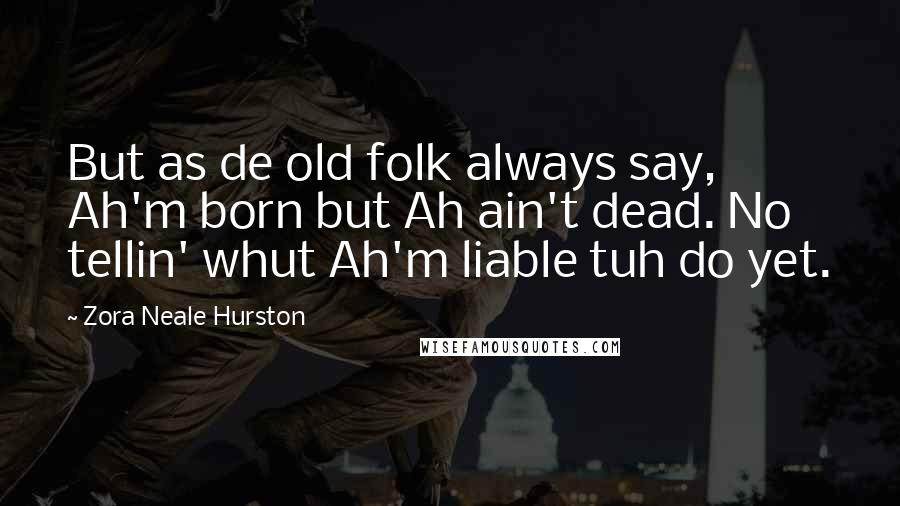 Zora Neale Hurston Quotes: But as de old folk always say, Ah'm born but Ah ain't dead. No tellin' whut Ah'm liable tuh do yet.