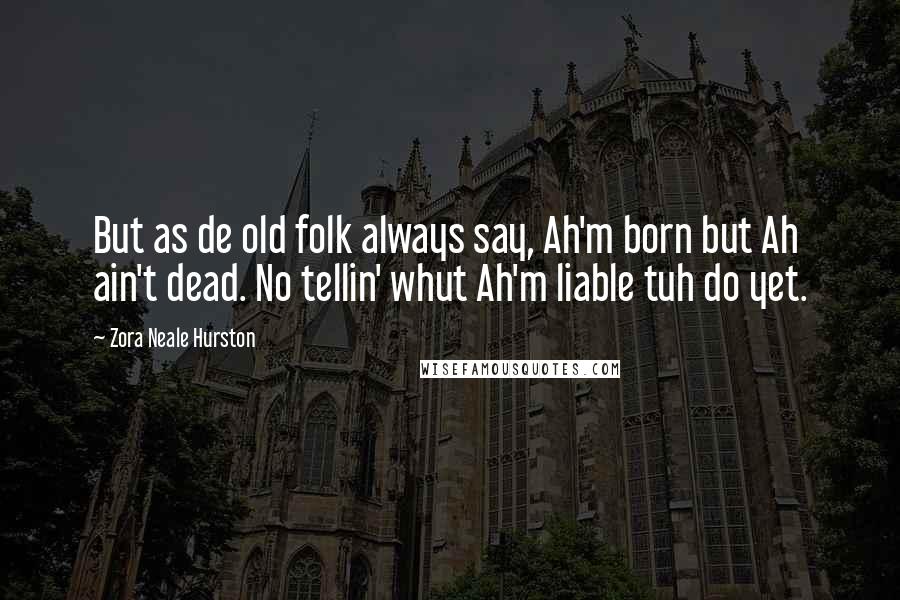 Zora Neale Hurston Quotes: But as de old folk always say, Ah'm born but Ah ain't dead. No tellin' whut Ah'm liable tuh do yet.